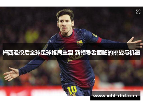 梅西退役后全球足球格局重塑 新领导者面临的挑战与机遇