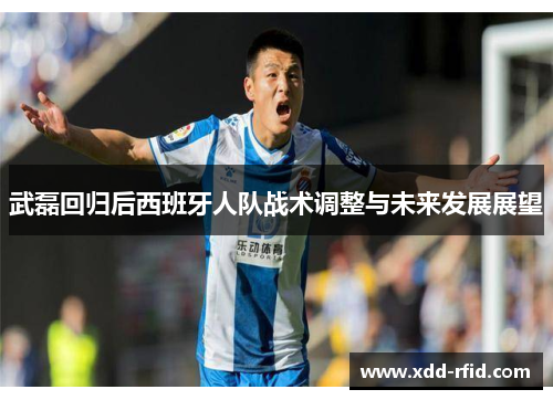 武磊回归后西班牙人队战术调整与未来发展展望 武磊回归后西班牙人队战术调整与未来发展展望