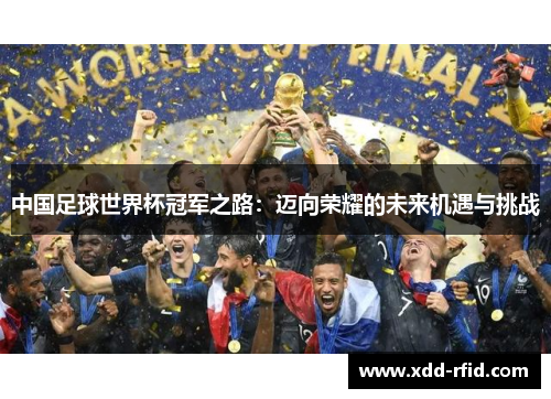 中国足球世界杯冠军之路:迈向荣耀的未来机遇与挑战 中国足球世界杯冠军之路:迈向荣耀的未来机遇与挑战
