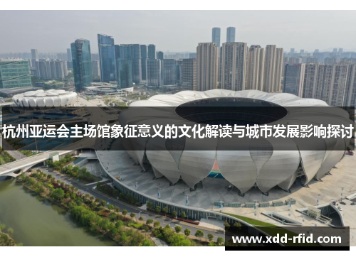 杭州亚运会主场馆象征意义的文化解读与城市发展影响探讨 杭州亚运会主场馆象征意义的文化解读与城市发展影响探讨