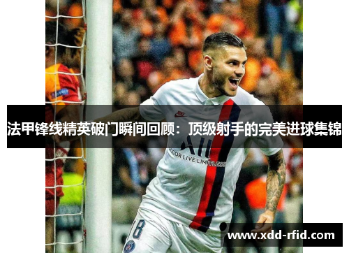 法甲锋线精英破门瞬间回顾：顶级射手的完美进球集锦