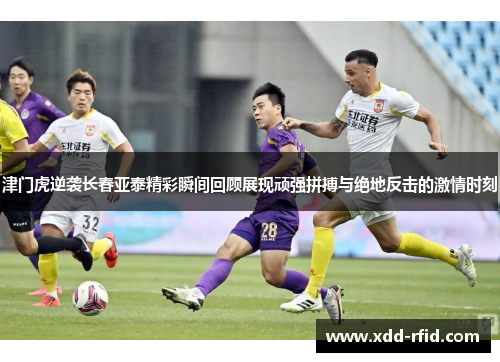 津门虎逆袭长春亚泰精彩瞬间回顾展现顽强拼搏与绝地反击的激情时刻