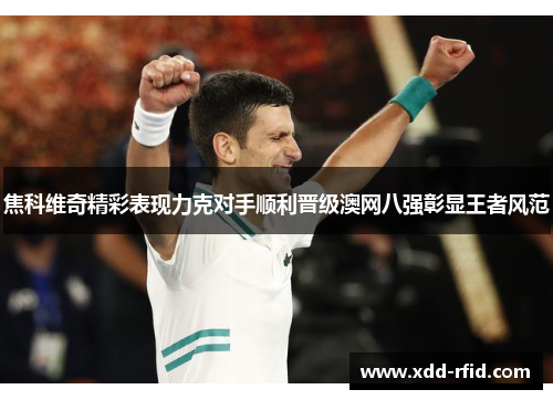 焦科维奇精彩表现力克对手顺利晋级澳网八强彰显王者风范 焦科维奇精彩表现力克对手顺利晋级澳网八强彰显王者风范