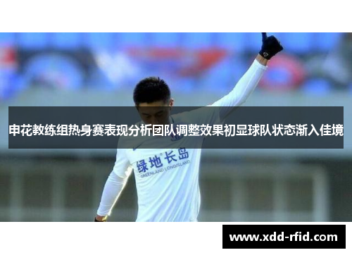 申花教练组热身赛表现分析团队调整效果初显球队状态渐入佳境 申花教练组热身赛表现分析团队调整效果初显球队状态渐入佳境