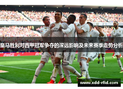 皇马胜利对西甲冠军争夺的深远影响及未来赛季走势分析