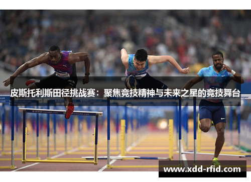 皮斯托利斯田径挑战赛:聚焦竞技精神与未来之星的竞技舞台 皮斯托利斯田径挑战赛:聚焦竞技精神与未来之星的竞技舞台