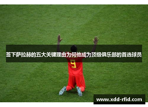 签下萨拉赫的五大关键理由为何他成为顶级俱乐部的首选球员