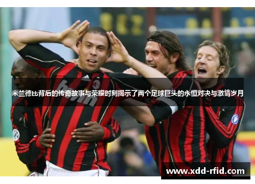 米兰德比背后的传奇故事与荣耀时刻揭示了两个足球巨头的永恒对决与激情岁月