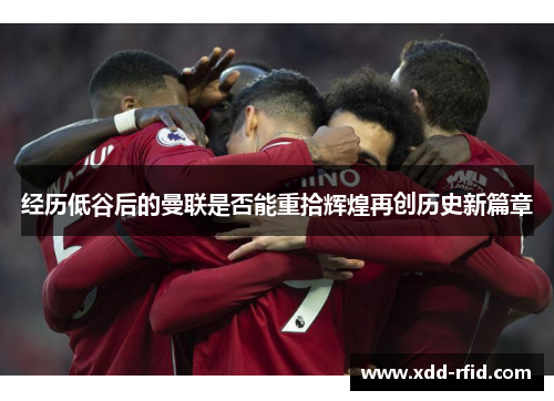 经历低谷后的曼联是否能重拾辉煌再创历史新篇章 经历低谷后的曼联是否能重拾辉煌再创历史新篇章