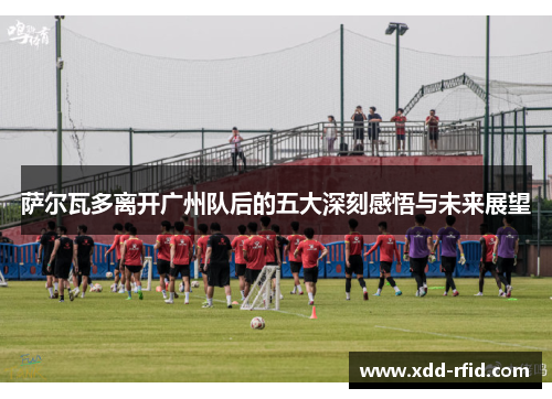 萨尔瓦多离开广州队后的五大深刻感悟与未来展望