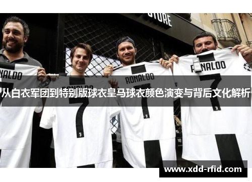 从白衣军团到特别版球衣皇马球衣颜色演变与背后文化解析 从白衣军团到特别版球衣皇马球衣颜色演变与背后文化解析