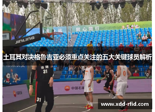 土耳其对决格鲁吉亚必须重点关注的五大关键球员解析 土耳其对决格鲁吉亚必须重点关注的五大关键球员解析
