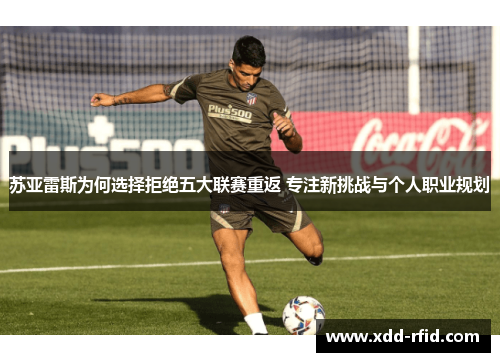 苏亚雷斯为何选择拒绝五大联赛重返 专注新挑战与个人职业规划