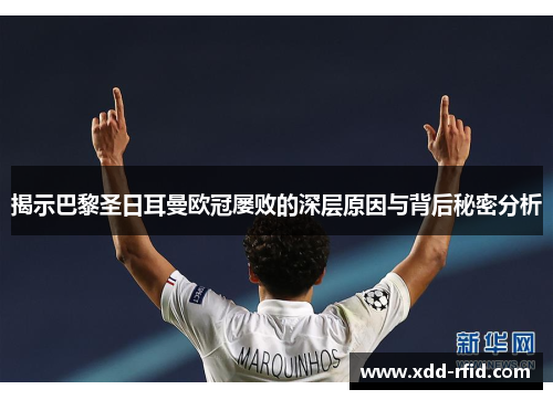 揭示巴黎圣日耳曼欧冠屡败的深层原因与背后秘密分析 揭示巴黎圣日耳曼欧冠屡败的深层原因与背后秘密分析