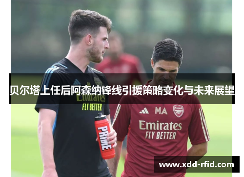 贝尔塔上任后阿森纳锋线引援策略变化与未来展望