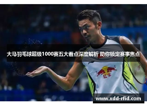 大马羽毛球超级1000赛五大看点深度解析 助你锁定赛事焦点