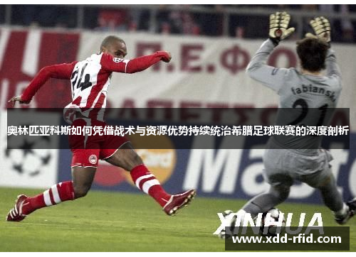 奥林匹亚科斯如何凭借战术与资源优势持续统治希腊足球联赛的深度剖析