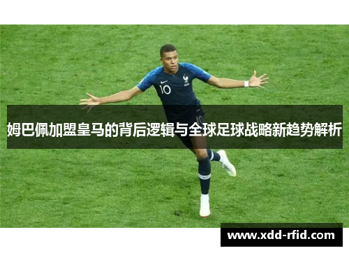 姆巴佩加盟皇马的背后逻辑与全球足球战略新趋势解析