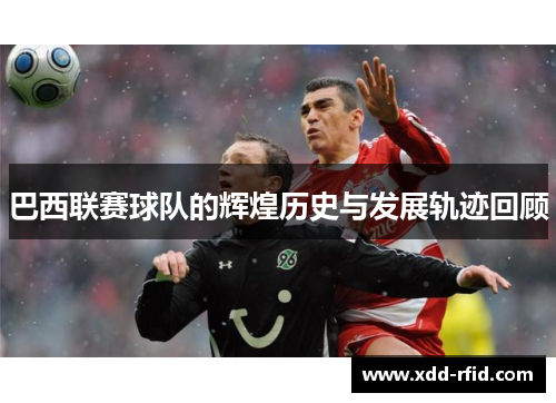 巴西联赛球队的辉煌历史与发展轨迹回顾