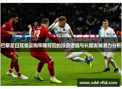 巴黎圣日耳曼豪购策略背后的投资逻辑与长期发展潜力分析