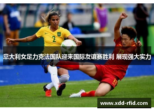 意大利女足力克法国队迎来国际友谊赛胜利 展现强大实力